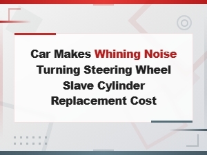 Car Makes Whining Noise Turning Steering Wheel Slave Cylinder Replacement Cost