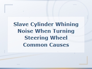Slave Cylinder Whining Noise When Turning Steering Wheel Common Causes