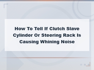 Clutch Slave Cylinder vs Steering Rack: Identifying the Source of Whining Noise