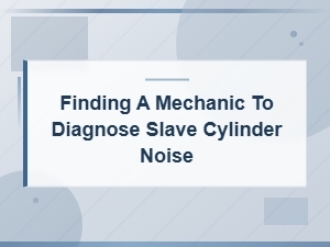 Finding a Mechanic to Diagnose Slave Cylinder Noise: Testing Procedures Guide