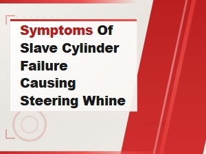 Diagnosing Slave Cylinder Failure Symptoms and Steering Whine Causes