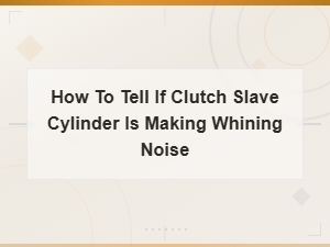 How to Tell If Your Clutch Slave Cylinder Is Making a Whining Noise