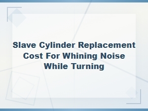 Slave Cylinder Replacement Cost for Whining Noise While Turning