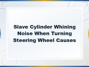 Slave Cylinder Whining Noise When Turning Steering Wheel: Causes and Fixes